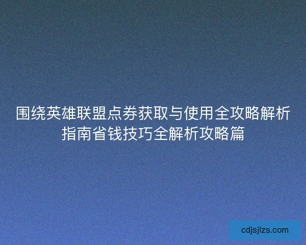 围绕英雄联盟点券获取与使用全攻略解析指南省钱技巧全解析攻略篇