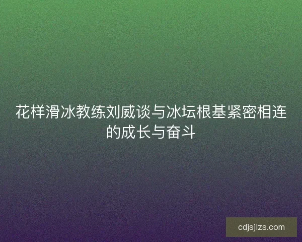 花样滑冰教练刘威谈与冰坛根基紧密相连的成长与奋斗