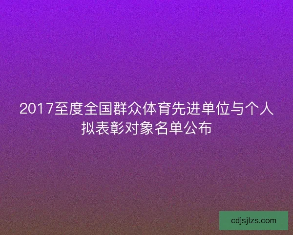 2017至度全国群众体育先进单位与个人拟表彰对象名单公布