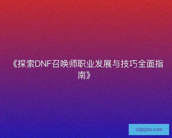 《探索DNF召唤师职业发展与技巧全面指南》