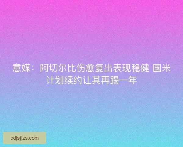 意媒：阿切尔比伤愈复出表现稳健 国米计划续约让其再踢一年