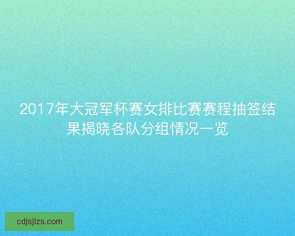 2017年大冠军杯赛女排比赛赛程抽签结果揭晓各队分组情况一览