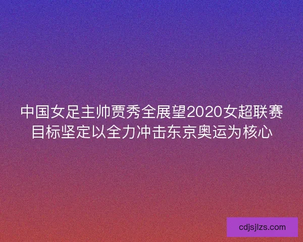 中国女足主帅贾秀全展望2020女超联赛目标坚定以全力冲击东京奥运为核心