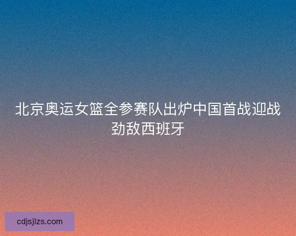 北京奥运女篮全参赛队出炉中国首战迎战劲敌西班牙