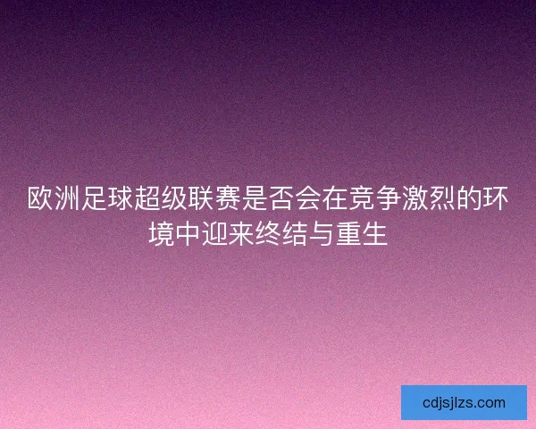 欧洲足球超级联赛是否会在竞争激烈的环境中迎来终结与重生