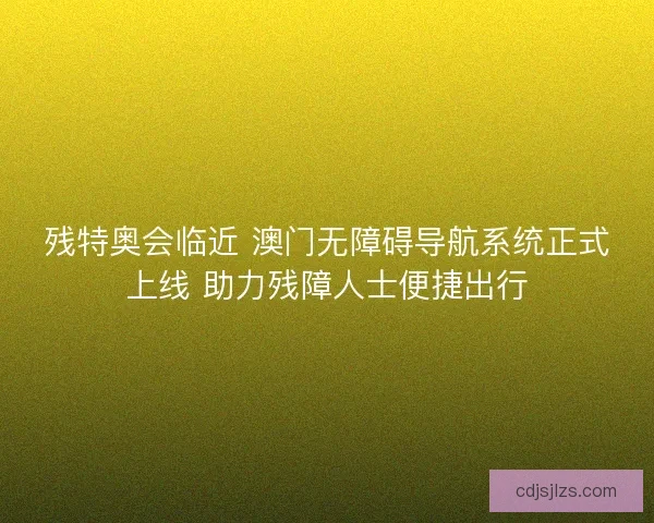 残特奥会临近 澳门无障碍导航系统正式上线 助力残障人士便捷出行