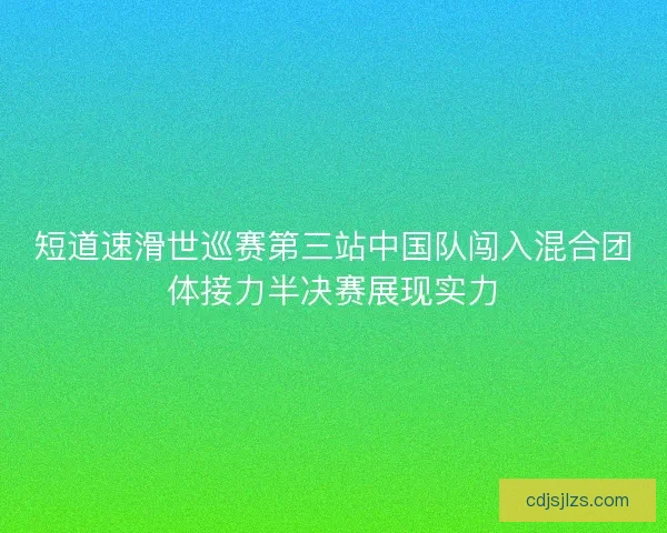 短道速滑世巡赛第三站中国队闯入混合团体接力半决赛展现实力
