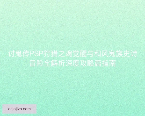 讨鬼传PSP狩猎之魂觉醒与和风鬼族史诗冒险全解析深度攻略篇指南