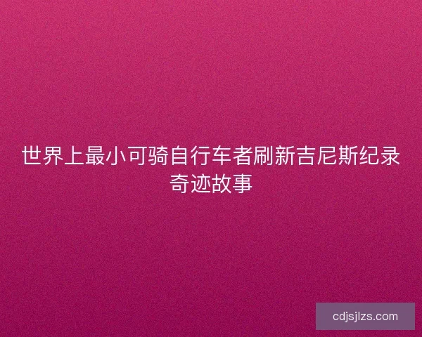 世界上最小可骑自行车者刷新吉尼斯纪录奇迹故事