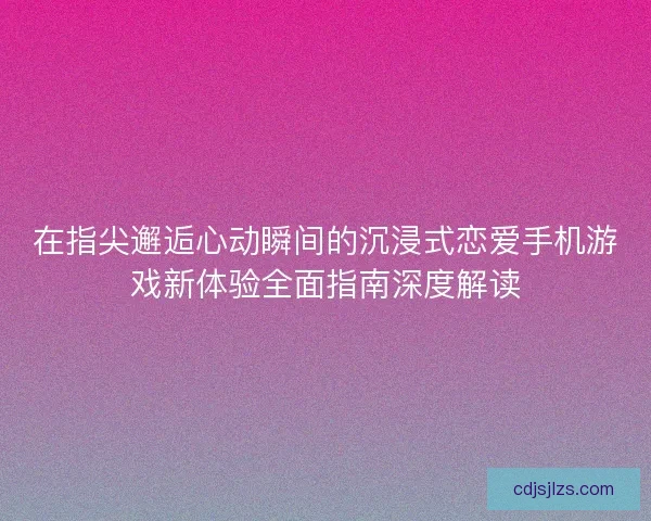 在指尖邂逅心动瞬间的沉浸式恋爱手机游戏新体验全面指南深度解读 在指尖邂逅心动瞬间的沉浸式恋爱手机游戏新体验全面指南深度解读