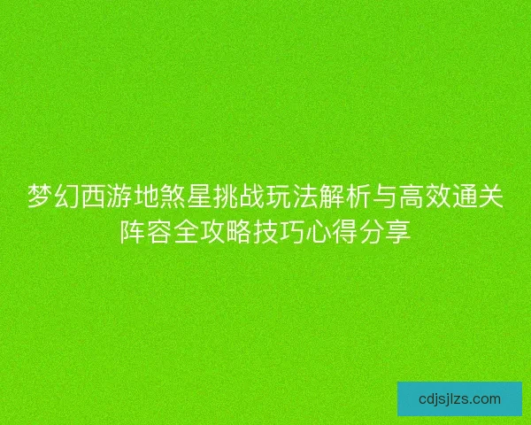 梦幻西游地煞星挑战玩法解析与高效通关阵容全攻略技巧心得分享 梦幻西游地煞星挑战玩法解析与高效通关阵容全攻略技巧心得分享
