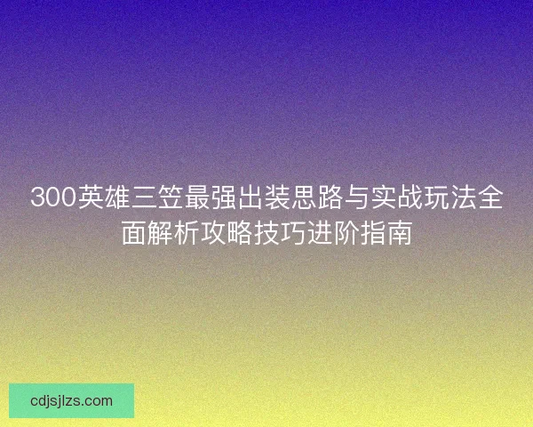 300英雄三笠最强出装思路与实战玩法全面解析攻略技巧进阶指南 300英雄三笠最强出装思路与实战玩法全面解析攻略技巧进阶指南