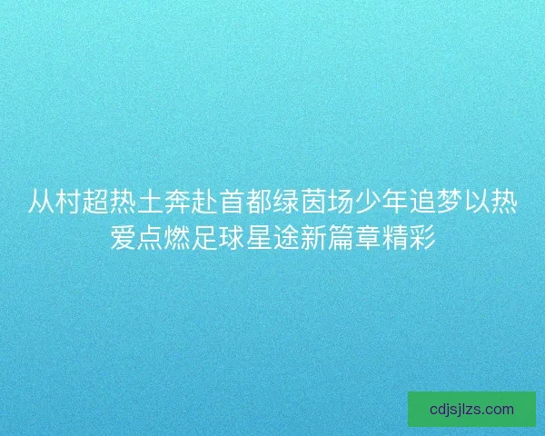从村超热土奔赴首都绿茵场少年追梦以热爱点燃足球星途新篇章精彩
